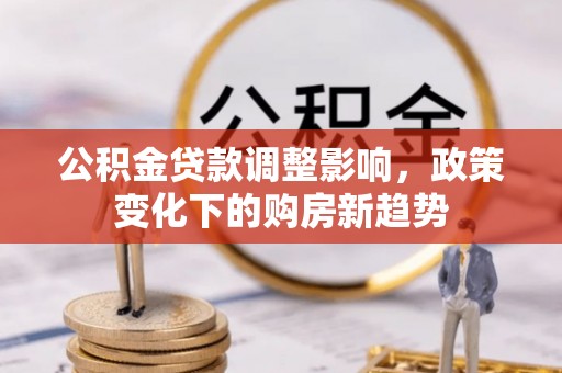 神湾公积金贷款调整影响，政策变化下的购房新趋势