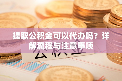 神湾提取公积金可以代办吗？详解流程与注意事项