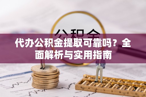 神湾代办公积金提取可靠吗？全面解析与实用指南