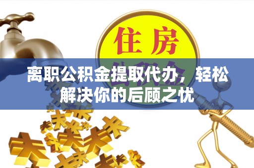 神湾离职公积金提取代办，轻松解决你的后顾之忧