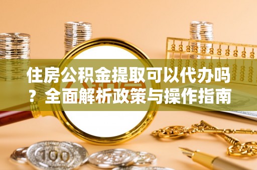 神湾住房公积金提取可以代办吗？全面解析政策与操作指南