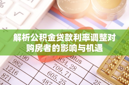 神湾解析公积金贷款利率调整对购房者的影响与机遇