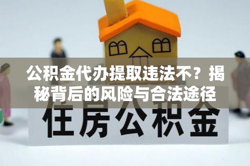神湾公积金代办提取违法不？揭秘背后的风险与合法途径