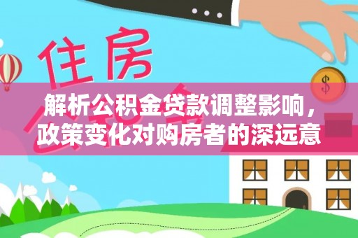 神湾解析公积金贷款调整影响，政策变化对购房者的深远意义