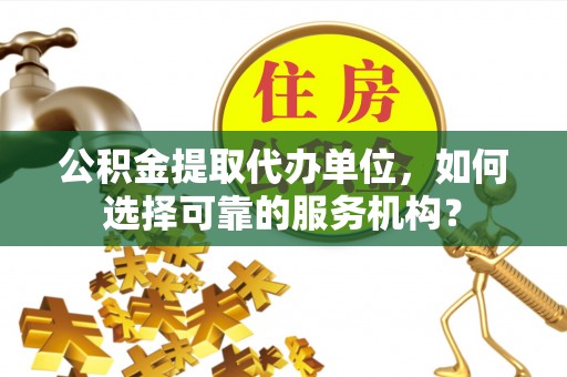 神湾公积金提取代办单位，如何选择可靠的服务机构？
