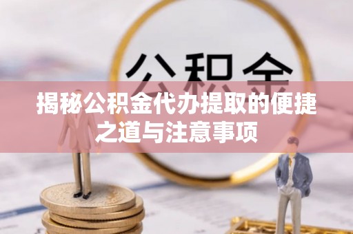 神湾揭秘公积金代办提取的便捷之道与注意事项