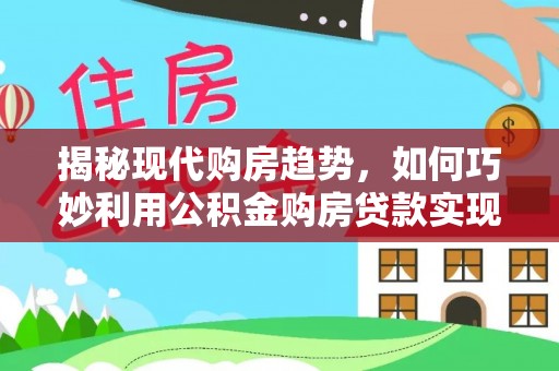 神湾揭秘现代购房趋势，如何巧妙利用公积金购房贷款实现置业梦想