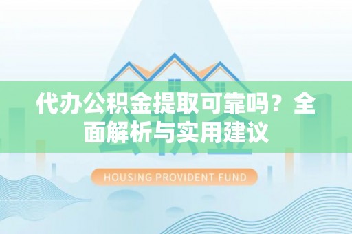 神湾代办公积金提取可靠吗？全面解析与实用建议