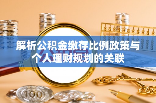 神湾解析公积金缴存比例政策与个人理财规划的关联