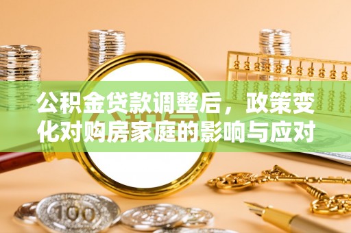 神湾公积金贷款调整后，政策变化对购房家庭的影响与应对策略