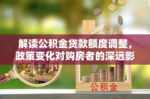 神湾解读公积金贷款额度调整，政策变化对购房者的深远影响