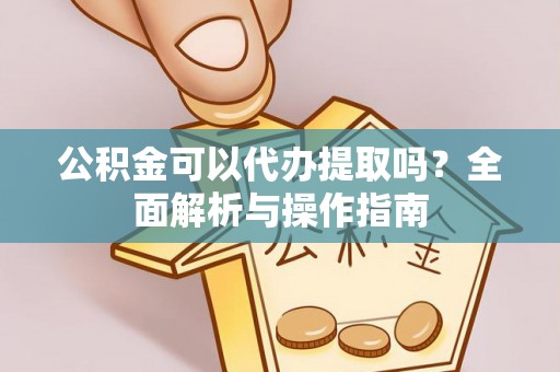 神湾公积金可以代办提取吗？全面解析与操作指南