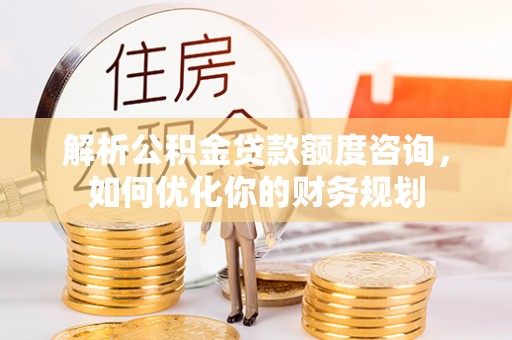 神湾解析公积金贷款额度咨询，如何优化你的财务规划