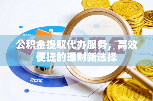 神湾公积金提取代办服务，高效便捷的理财新选择
