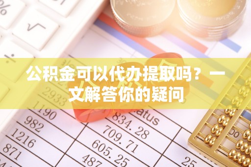 神湾公积金可以代办提取吗？一文解答你的疑问