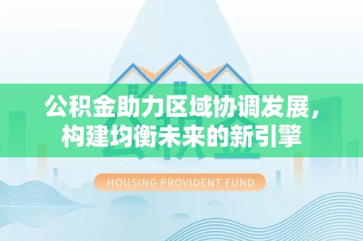 神湾公积金助力区域协调发展，构建均衡未来的新引擎