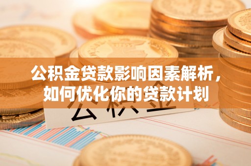 神湾公积金贷款影响因素解析，如何优化你的贷款计划