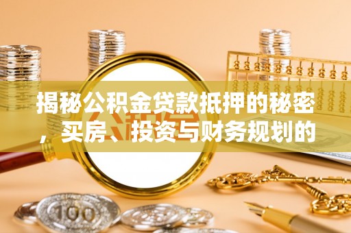 神湾揭秘公积金贷款抵押的秘密，买房、投资与财务规划的智慧选择