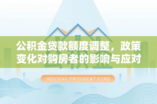 神湾公积金贷款额度调整，政策变化对购房者的影响与应对策略
