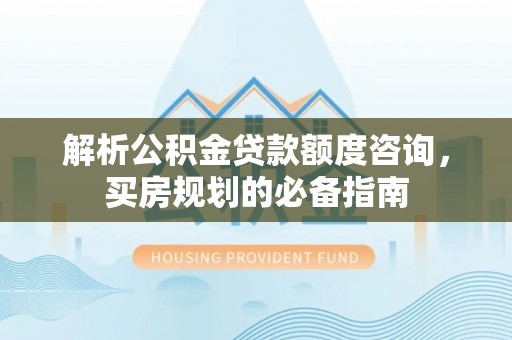 神湾解析公积金贷款额度咨询，买房规划的必备指南