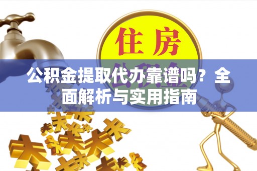 神湾公积金提取代办靠谱吗？全面解析与实用指南