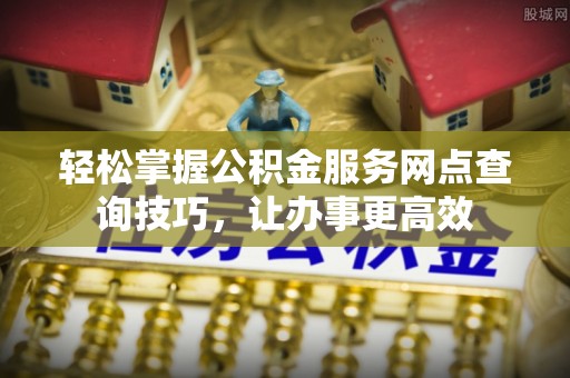 神湾轻松掌握公积金服务网点查询技巧，让办事更高效