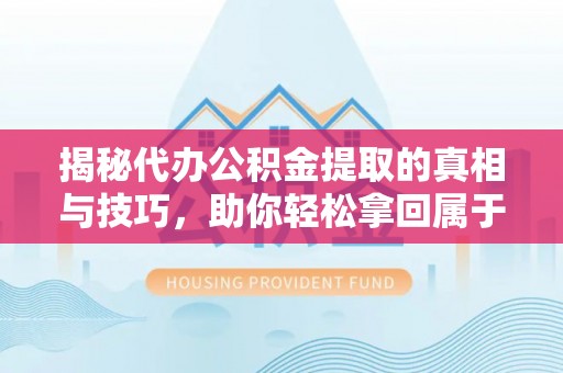 神湾揭秘代办公积金提取的真相与技巧，助你轻松拿回属于你的钱