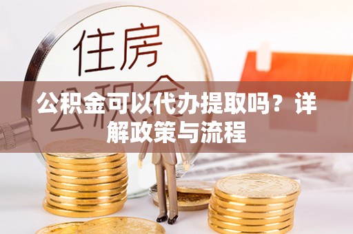 神湾公积金可以代办提取吗？详解政策与流程