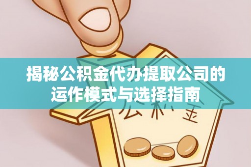 神湾揭秘公积金代办提取公司的运作模式与选择指南