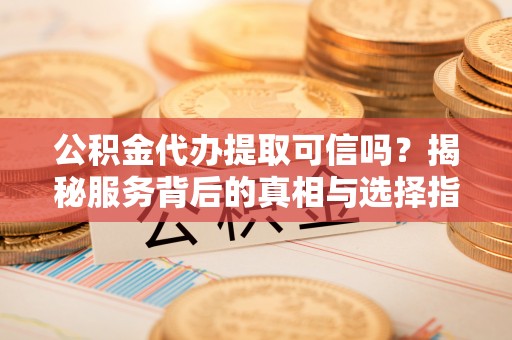 神湾公积金代办提取可信吗？揭秘服务背后的真相与选择指南