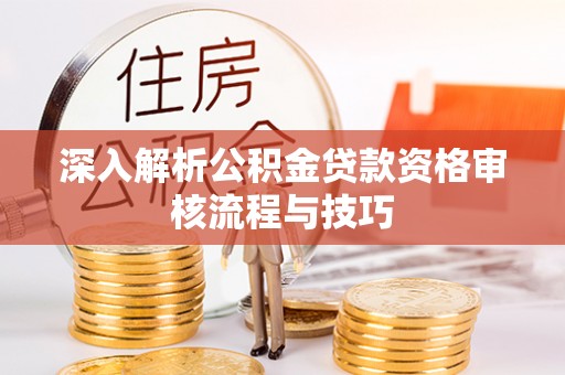 神湾深入解析公积金贷款资格审核流程与技巧