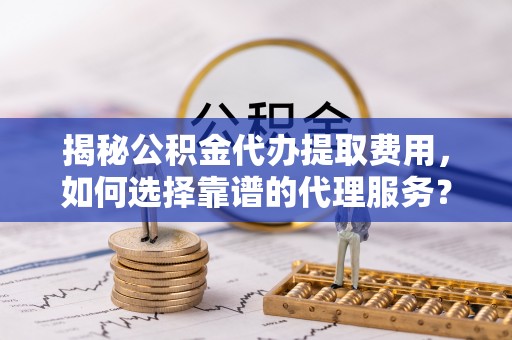 神湾揭秘公积金代办提取费用，如何选择靠谱的代理服务？