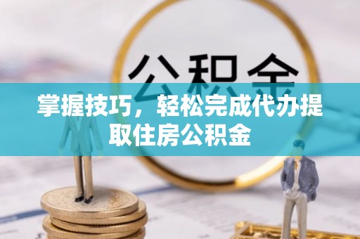 神湾掌握技巧，轻松完成代办提取住房公积金