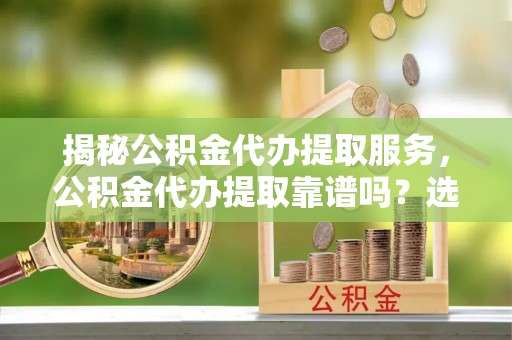 神湾揭秘公积金代办提取服务，公积金代办提取靠谱吗？选择需谨慎