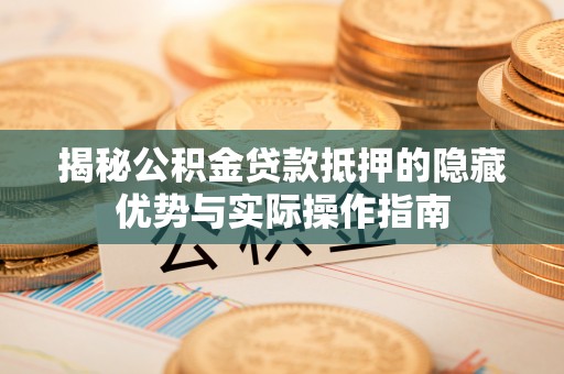 神湾揭秘公积金贷款抵押的隐藏优势与实际操作指南