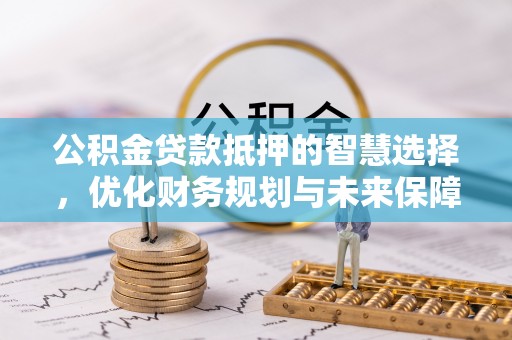 神湾公积金贷款抵押的智慧选择，优化财务规划与未来保障