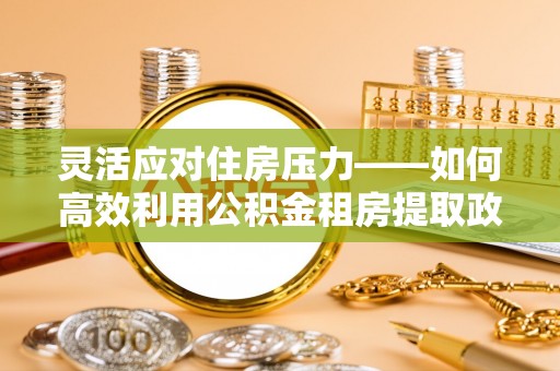 神湾灵活应对住房压力——如何高效利用公积金租房提取政策