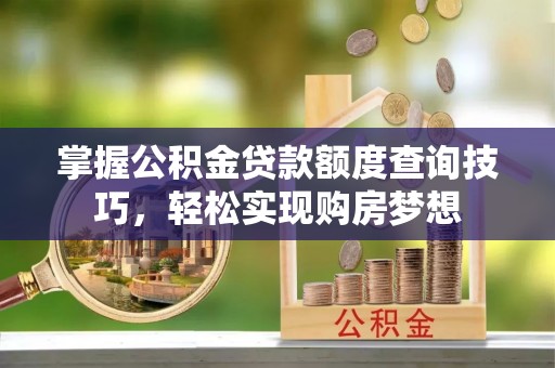 神湾掌握公积金贷款额度查询技巧，轻松实现购房梦想