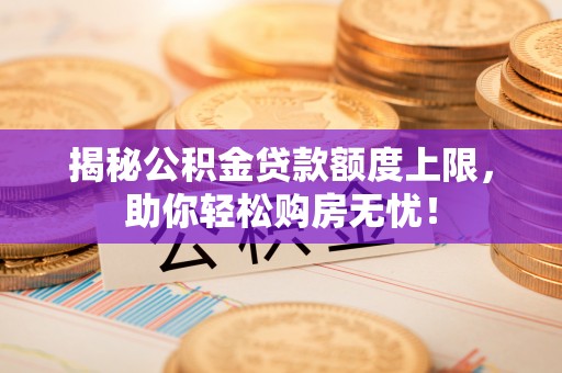 神湾揭秘公积金贷款额度上限，助你轻松购房无忧！