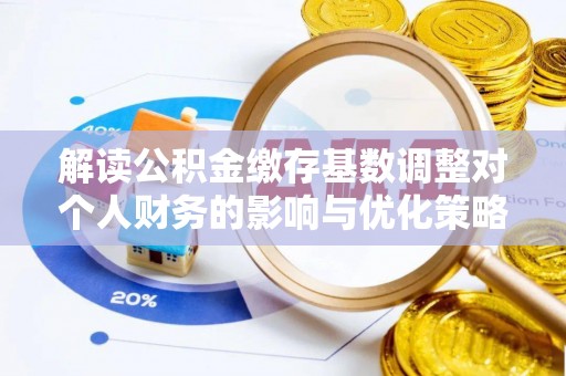 神湾解读公积金缴存基数调整对个人财务的影响与优化策略