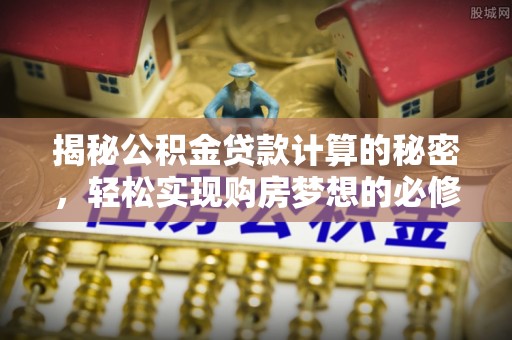 神湾揭秘公积金贷款计算的秘密，轻松实现购房梦想的必修课