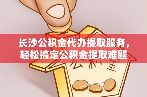 神湾长沙公积金代办提取服务，轻松搞定公积金提取难题