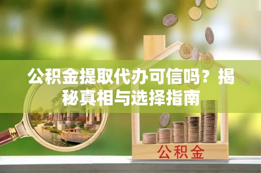 神湾公积金提取代办可信吗？揭秘真相与选择指南