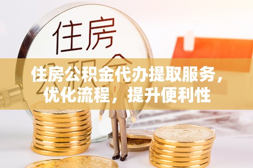 神湾住房公积金代办提取服务，优化流程，提升便利性