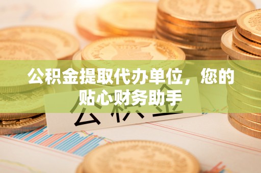 神湾公积金提取代办单位，您的贴心财务助手