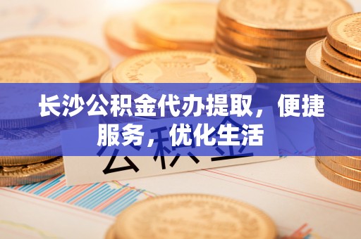 神湾长沙公积金代办提取，便捷服务，优化生活