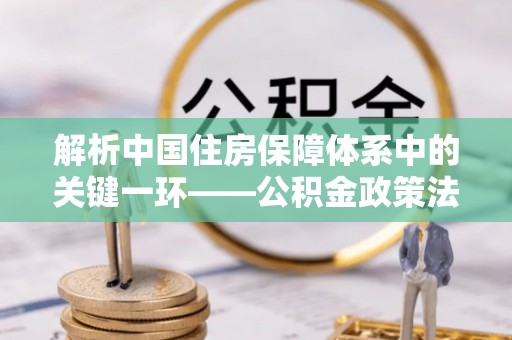神湾解析中国住房保障体系中的关键一环——公积金政策法规的演变与影响