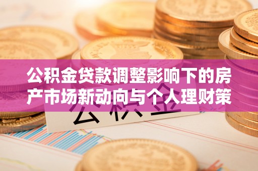 神湾公积金贷款调整影响下的房产市场新动向与个人理财策略