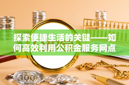 神湾探索便捷生活的关键——如何高效利用公积金服务网点查询功能
