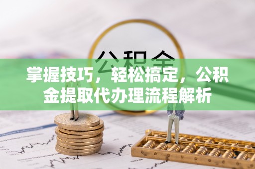 神湾掌握技巧，轻松搞定，公积金提取代办理流程解析